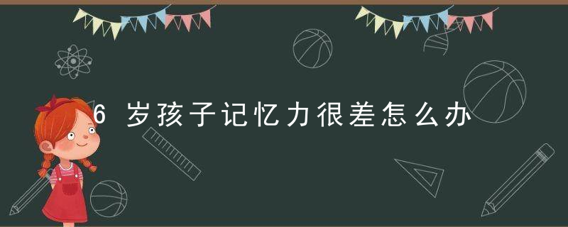 6岁孩子记忆力很差怎么办 6岁孩子记忆力很差有什么办法